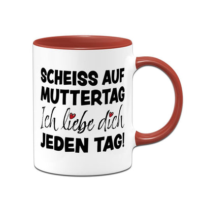 Tasse - Scheiss auf Muttertag, ich liebe Dich jeden Tag!