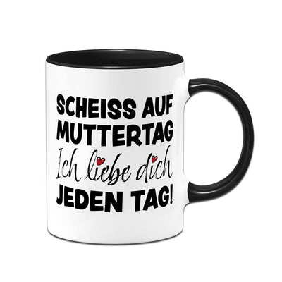 Tasse - Scheiss auf Muttertag, ich liebe Dich jeden Tag!