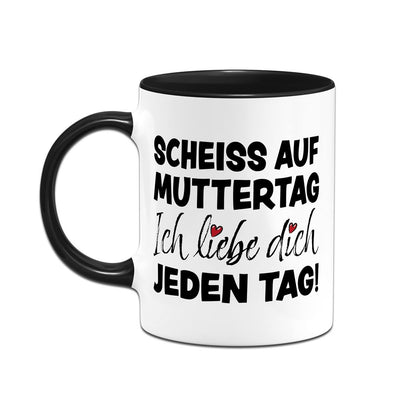Tasse - Scheiss auf Muttertag, ich liebe Dich jeden Tag!