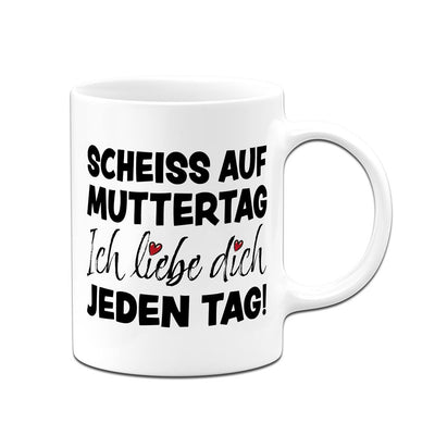 Tasse - Scheiss auf Muttertag, ich liebe Dich jeden Tag!