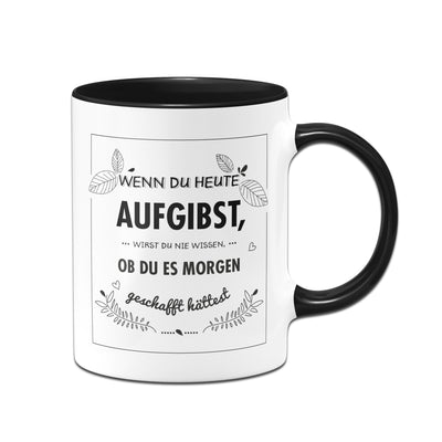 Bild: Tasse - Wenn du heute aufgibst wirst du nie wissen ob du es morgen geschafft hättest Geschenkidee