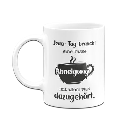 Bild: Tasse - Jeder Tag braucht eine Tasse Abneigung mit allem was dazugehört. Geschenkidee